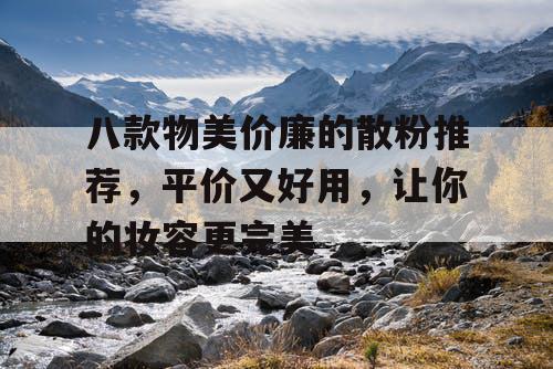 八款物美价廉的散粉推荐，平价又好用，让你的妆容更完美