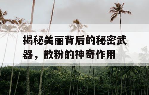 揭秘美丽背后的秘密武器,散粉的神奇作用 揭秘美丽背后的秘密武器,散粉的神奇作用