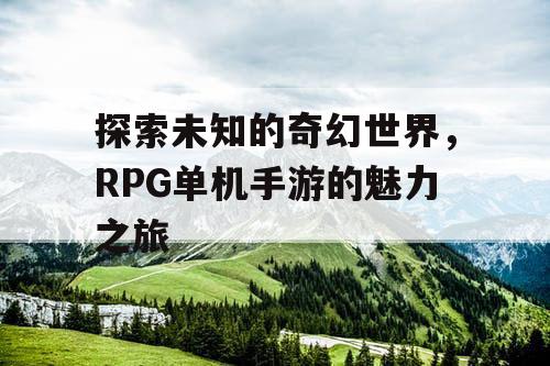 探索未知的奇幻世界，RPG单机手游的魅力之旅