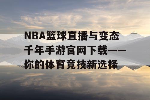 NBA篮球直播与变态千年手游官网下载——你的体育竞技新选择 NBA篮球直播与变态千年手游官网下载——你的体育竞技新选择