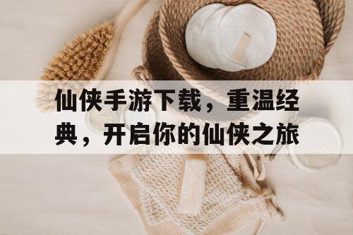 仙侠手游下载，重温经典，开启你的仙侠之旅