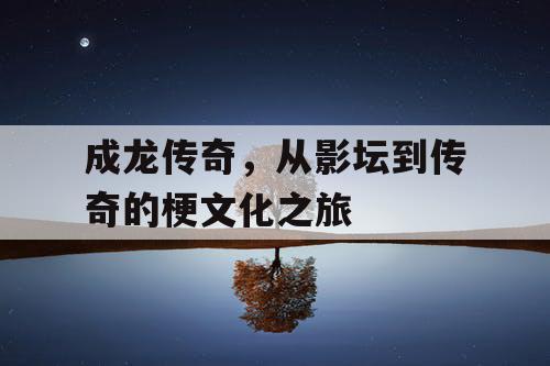 成龙传奇，从影坛到传奇的梗文化之旅