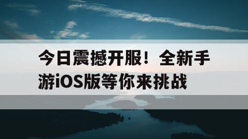 今日震撼开服！全新手游iOS版等你来挑战