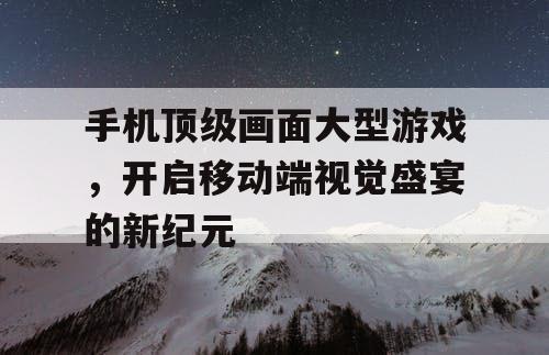 手机顶级画面大型游戏,开启移动端视觉盛宴的新纪元 手机顶级画面大型游戏,开启移动端视觉盛宴的新纪元