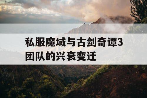 私服魔域与古剑奇谭3团队的兴衰变迁 私服魔域与古剑奇谭3团队的兴衰变迁