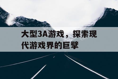 大型3A游戏，探索现代游戏界的巨擘