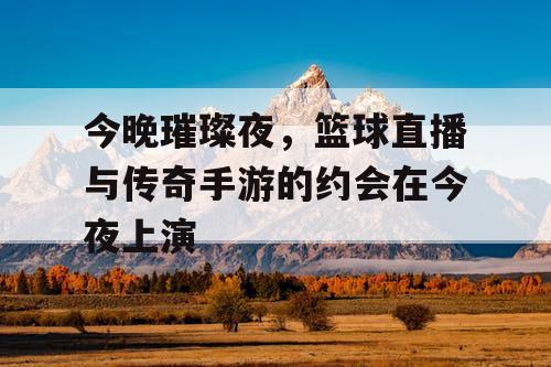 今晚璀璨夜,篮球直播与传奇手游的约会在今夜上演 今晚璀璨夜,篮球直播与传奇手游的约会在今夜上演