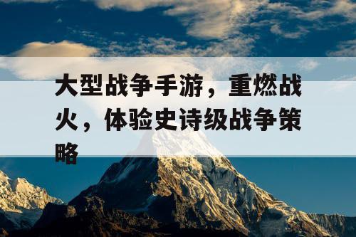 大型战争手游，重燃战火，体验史诗级战争策略