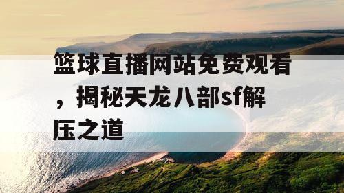 篮球直播网站免费观看，揭秘天龙八部sf解压之道