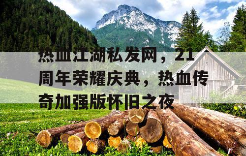 热血江湖私发网，21周年荣耀庆典，热血传奇加强版怀旧之夜