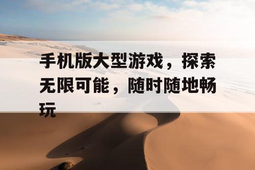 手机版大型游戏,探索无限可能,随时随地畅玩 手机版大型游戏,探索无限可能,随时随地畅玩