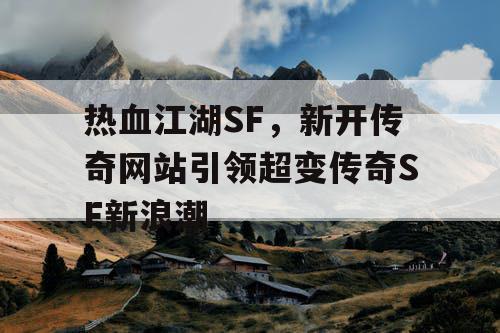 热血江湖SF,新开传奇网站引领超变传奇SF新浪潮 热血江湖SF,新开传奇网站引领超变传奇SF新浪潮