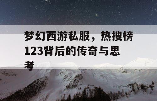 梦幻西游私服,热搜榜123背后的传奇与思考 梦幻西游私服,热搜榜123背后的传奇与思考