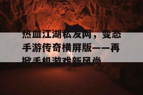 热血江湖私发网,变态手游传奇横屏版——再掀手机游戏新风尚 热血江湖私发网,变态手游传奇横屏版——再掀手机游戏新风尚