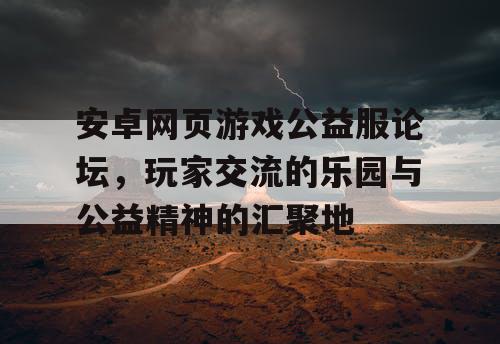 安卓网页游戏公益服论坛,玩家交流的乐园与公益精神的汇聚地 安卓网页游戏公益服论坛,玩家交流的乐园与公益精神的汇聚地