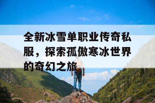 全新冰雪单职业传奇私服,探索孤傲寒冰世界的奇幻之旅 全新冰雪单职业传奇私服,探索孤傲寒冰世界的奇幻之旅