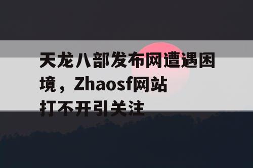 天龙八部发布网遭遇困境，Zhaosf网站打不开引关注