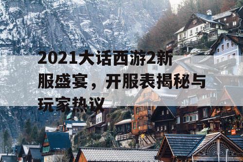 2021大话西游2新服盛宴,开服表揭秘与玩家热议 2021大话西游2新服盛宴,开服表揭秘与玩家热议