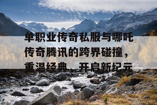 单职业传奇私服与哪吒传奇腾讯的跨界碰撞,重温经典,开启新纪元 单职业传奇私服与哪吒传奇腾讯的跨界碰撞,重温经典,开启新纪元