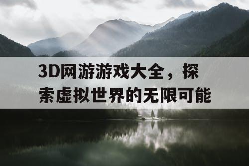 3D网游游戏大全,探索虚拟世界的无限可能 3D网游游戏大全,探索虚拟世界的无限可能