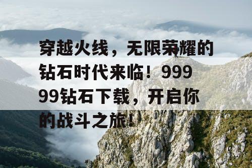 穿越火线,无限荣耀的钻石时代来临!99999钻石下载,开启你的战斗之旅! 穿越火线,无限荣耀的钻石时代来临!99999钻石下载,开启你的战斗之旅!