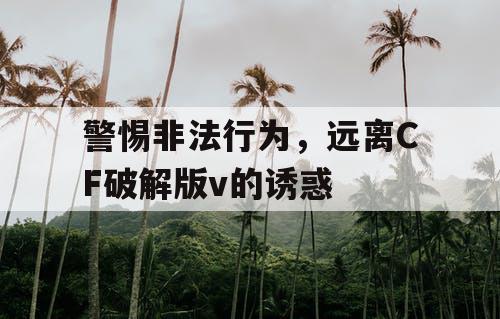 警惕非法行为，远离CF破解版v的诱惑