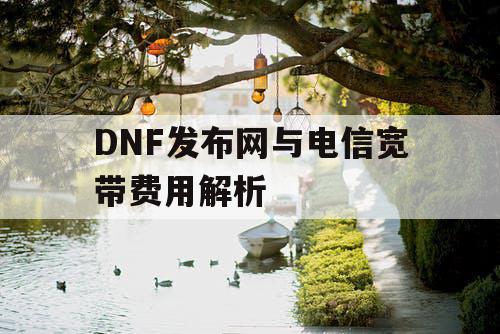 DNF发布网与电信宽带费用解析 DNF发布网与电信宽带费用解析