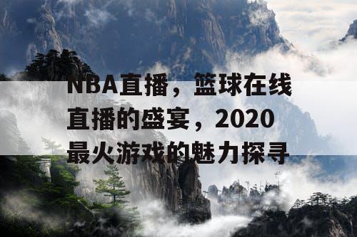 NBA直播,篮球在线直播的盛宴,2020最火游戏的魅力探寻 NBA直播,篮球在线直播的盛宴,2020最火游戏的魅力探寻