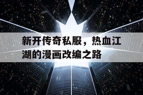 新开传奇私服,热血江湖的漫画改编之路 新开传奇私服,热血江湖的漫画改编之路