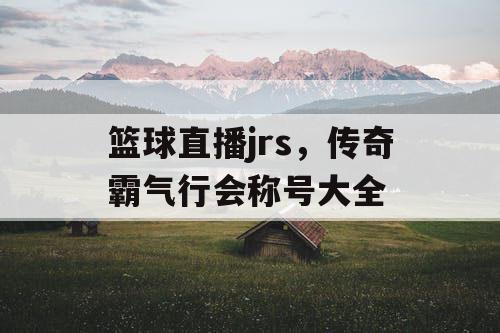 篮球直播jrs,传奇霸气行会称号大全 篮球直播jrs,传奇霸气行会称号大全