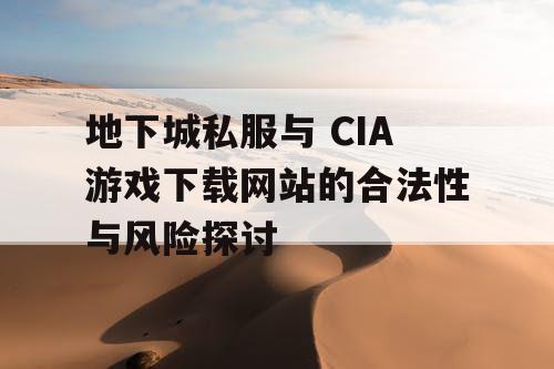 地下城私服与 CIA游戏下载网站的合法性与风险探讨 地下城私服与 CIA游戏下载网站的合法性与风险探讨