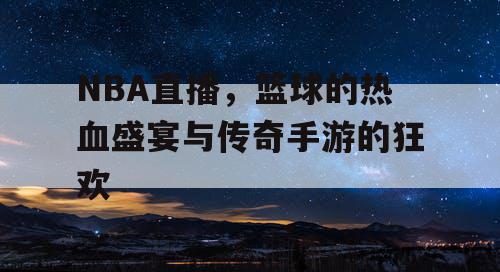 NBA直播,篮球的热血盛宴与传奇手游的狂欢 NBA直播,篮球的热血盛宴与传奇手游的狂欢