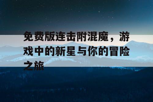 免费版连击附混魔，游戏中的新星与你的冒险之旅