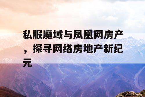 私服魔域与凤凰网房产,探寻网络房地产新纪元 私服魔域与凤凰网房产,探寻网络房地产新纪元