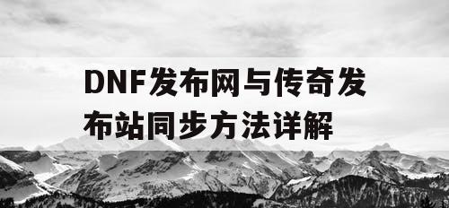 DNF发布网与传奇发布站同步方法详解 DNF发布网与传奇发布站同步方法详解