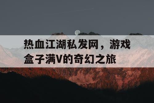 热血江湖私发网，游戏盒子满V的奇幻之旅