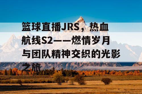 篮球直播JRS，热血航线S2——燃情岁月与团队精神交织的光影之旅
