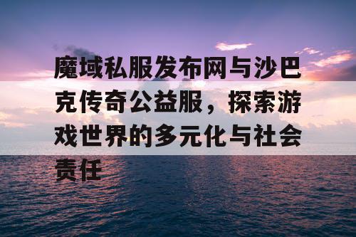 魔域私服发布网与沙巴克传奇公益服,探索游戏世界的多元化与社会责任 魔域私服发布网与沙巴克传奇公益服,探索游戏世界的多元化与社会责任