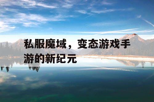 私服魔域,变态游戏手游的新纪元 私服魔域,变态游戏手游的新纪元