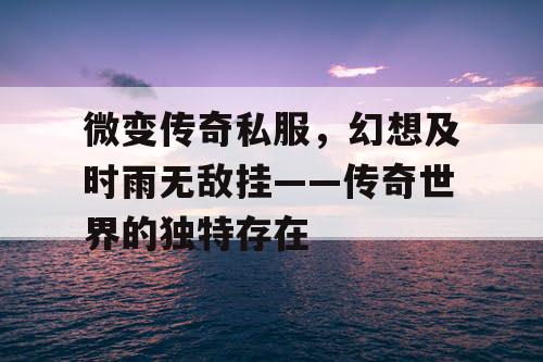 微变传奇私服,幻想及时雨无敌挂——传奇世界的独特存在 微变传奇私服,幻想及时雨无敌挂——传奇世界的独特存在