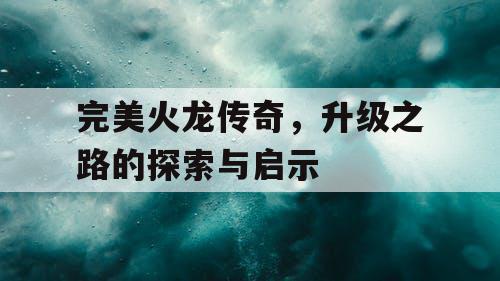 完美火龙传奇，升级之路的探索与启示