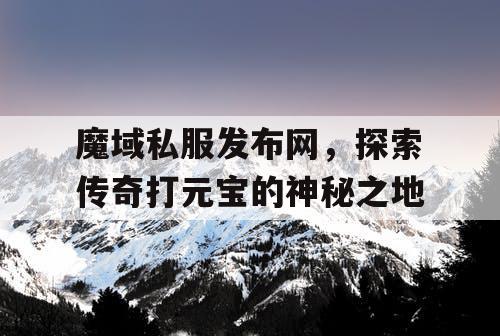 魔域私服发布网,探索传奇打元宝的神秘之地 魔域私服发布网,探索传奇打元宝的神秘之地