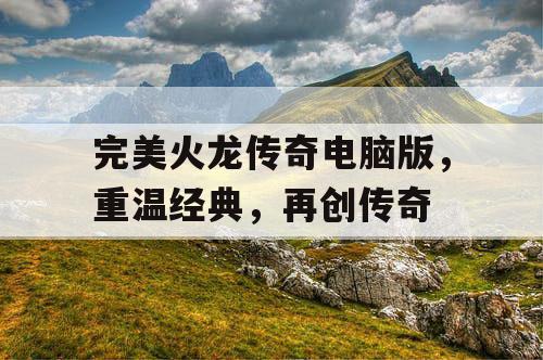完美火龙传奇电脑版,重温经典,再创传奇 完美火龙传奇电脑版,重温经典,再创传奇