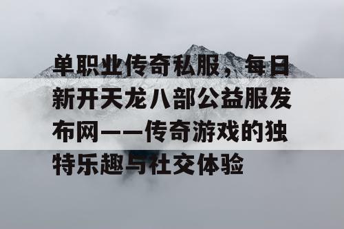 单职业传奇私服，每日新开天龙八部公益服发布网——传奇游戏的独特乐趣与社交体验