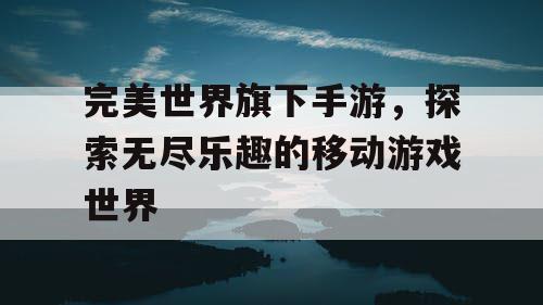 完美世界旗下手游,探索无尽乐趣的移动游戏世界 完美世界旗下手游,探索无尽乐趣的移动游戏世界
