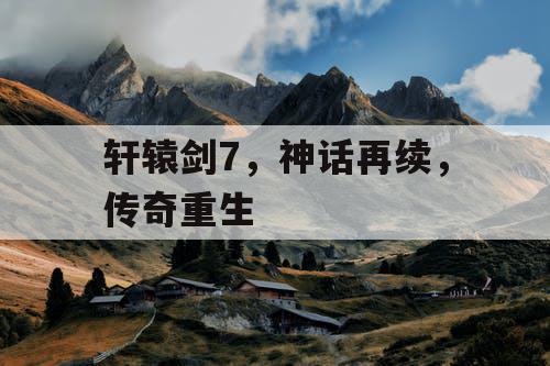 轩辕剑7,神话再续,传奇重生 轩辕剑7,神话再续,传奇重生