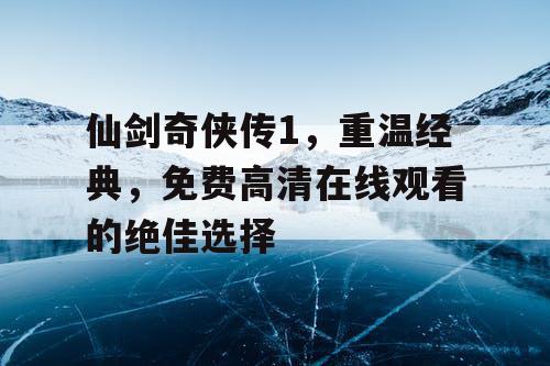 仙剑奇侠传1,重温经典,免费高清在线观看的绝佳选择 仙剑奇侠传1,重温经典,免费高清在线观看的绝佳选择