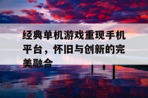经典单机游戏重现手机平台，怀旧与创新的完美融合