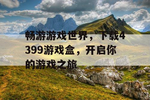 畅游游戏世界,下载4399游戏盒,开启你的游戏之旅 畅游游戏世界,下载4399游戏盒,开启你的游戏之旅