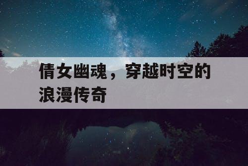 倩女幽魂,穿越时空的浪漫传奇 倩女幽魂,穿越时空的浪漫传奇